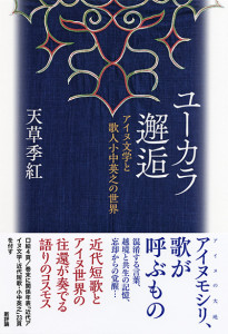 ユーカラ邂逅　アイヌ文学と歌人小中英之の世界